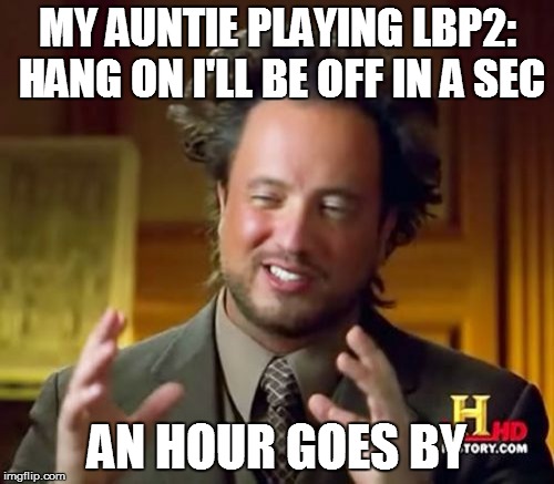 Ancient Aliens Meme | MY AUNTIE PLAYING LBP2: HANG ON I'LL BE OFF IN A SEC AN HOUR GOES BY | image tagged in memes,ancient aliens | made w/ Imgflip meme maker