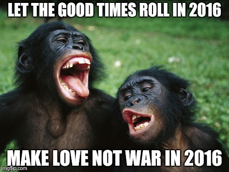Bonobo Lyfe | LET THE GOOD TIMES ROLL IN 2016 MAKE LOVE NOT WAR IN 2016 | image tagged in memes,bonobo lyfe | made w/ Imgflip meme maker