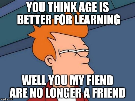 Futurama Fry | YOU THINK AGE IS BETTER FOR LEARNING WELL YOU MY FIEND ARE NO LONGER A FRIEND | image tagged in memes,futurama fry | made w/ Imgflip meme maker