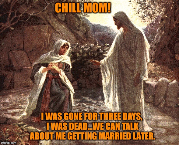 Jewish Mothers | CHILL MOM! I WAS GONE FOR THREE DAYS, I WAS DEAD...WE CAN TALK ABOUT ME GETTING MARRIED LATER. | image tagged in jewish,jesus,resurrection,mothers | made w/ Imgflip meme maker