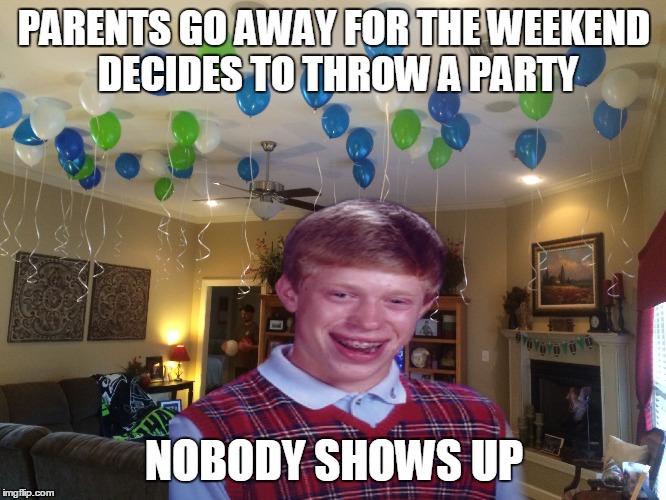 PARENTS GO AWAY FOR THE WEEKEND DECIDES TO THROW A PARTY NOBODY SHOWS UP | made w/ Imgflip meme maker