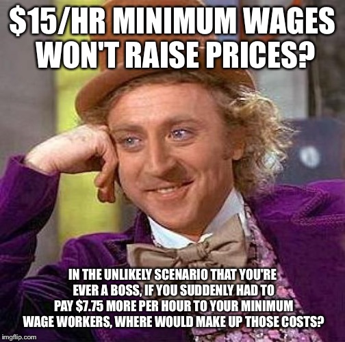 Hey liberals... | $15/HR MINIMUM WAGES WON'T RAISE PRICES? IN THE UNLIKELY SCENARIO THAT YOU'RE EVER A BOSS, IF YOU SUDDENLY HAD TO PAY $7.75 MORE PER HOUR TO | image tagged in memes,creepy condescending wonka,minimum wage | made w/ Imgflip meme maker