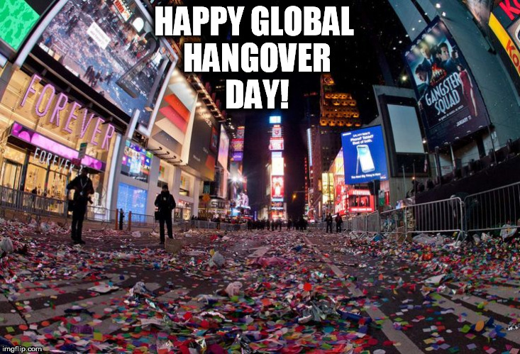 HAPPY GLOBAL HANGOVER DAY! | image tagged in nye | made w/ Imgflip meme maker