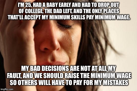 How #RaisetheWage sounds to those who actually work | I'M 25, HAD A BABY EARLY AND HAD TO DROP OUT OF COLLEGE, THE DAD LEFT, AND THE ONLY PLACES THAT'LL ACCEPT MY MINIMUM SKILLS PAY MINIMUM WAGE | image tagged in memes,first world problems,minimum wage,liberals | made w/ Imgflip meme maker