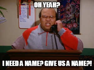 OH YEAH? I NEED A NAME? GIVE US A NAME?! | made w/ Imgflip meme maker