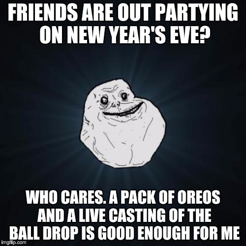 Me as an Introvert  | FRIENDS ARE OUT PARTYING ON NEW YEAR'S EVE? WHO CARES. A PACK OF OREOS AND A LIVE CASTING OF THE BALL DROP IS GOOD ENOUGH FOR ME | image tagged in memes,forever alone,new years | made w/ Imgflip meme maker
