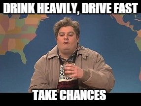 DRINK HEAVILY, DRIVE FAST TAKE CHANCES | image tagged in drunk | made w/ Imgflip meme maker