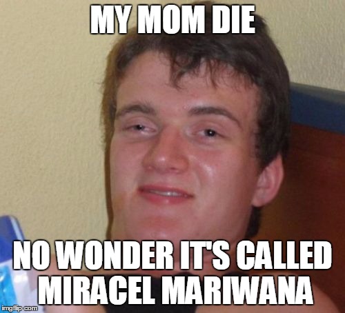 10 Guy | MY MOM DIE NO WONDER IT'S CALLED MIRACEL MARIWANA | image tagged in memes,10 guy | made w/ Imgflip meme maker