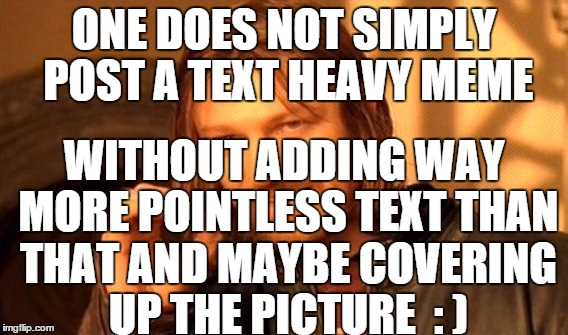 One Does Not Simply Meme | ONE DOES NOT SIMPLY POST A TEXT HEAVY MEME WITHOUT ADDING WAY MORE POINTLESS TEXT THAN THAT AND MAYBE COVERING UP THE PICTURE  : ) | image tagged in memes,one does not simply | made w/ Imgflip meme maker