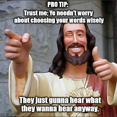 They hear what they wanna hear, read what they wanna read,  | Trust me; Ye needn't worry about choosing your words wisely They just gunna hear what they wanna hear anyway. PRO TIP: | image tagged in memes,buddy christ,not listening,interpretation,dubduece | made w/ Imgflip meme maker