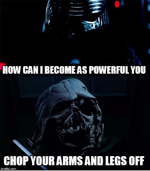 I will finish what you started - Star Wars Force Awakens | HOW CAN I BECOME AS POWERFUL YOU CHOP YOUR ARMS AND LEGS OFF | image tagged in i will finish what you started - star wars force awakens | made w/ Imgflip meme maker