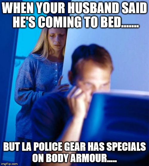 Redditor's Wife | WHEN YOUR HUSBAND SAID HE'S COMING TO BED....... BUT LA POLICE GEAR HAS SPECIALS ON BODY ARMOUR..... | image tagged in memes,redditors wife | made w/ Imgflip meme maker