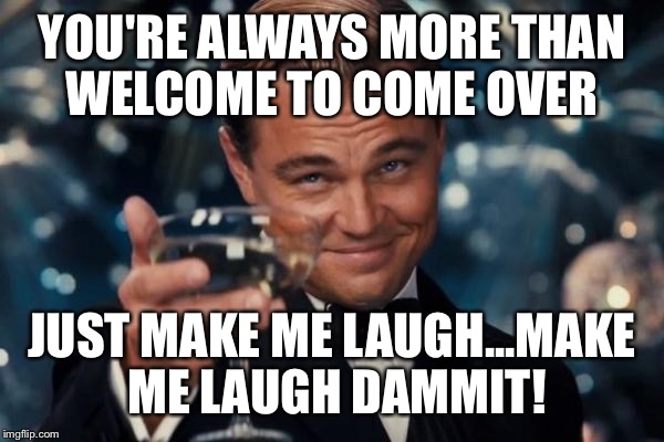 Leonardo Dicaprio Cheers Meme | YOU'RE ALWAYS MORE THAN WELCOME TO COME OVER JUST MAKE ME LAUGH...MAKE ME LAUGH DAMMIT! | image tagged in memes,leonardo dicaprio cheers | made w/ Imgflip meme maker