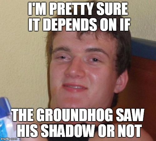 10 Guy Meme | I'M PRETTY SURE IT DEPENDS ON IF THE GROUNDHOG SAW HIS SHADOW OR NOT | image tagged in memes,10 guy | made w/ Imgflip meme maker