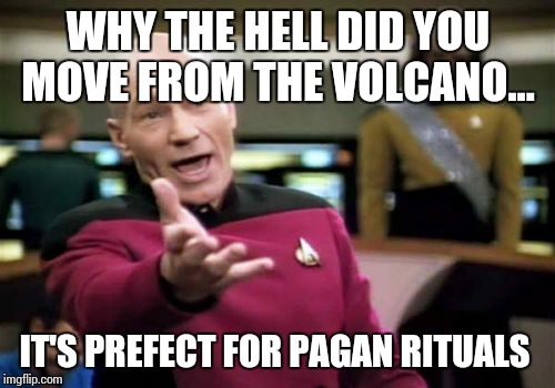 Picard Wtf Meme | WHY THE HELL DID YOU MOVE FROM THE VOLCANO... IT'S PREFECT FOR PAGAN RITUALS | image tagged in memes,picard wtf | made w/ Imgflip meme maker