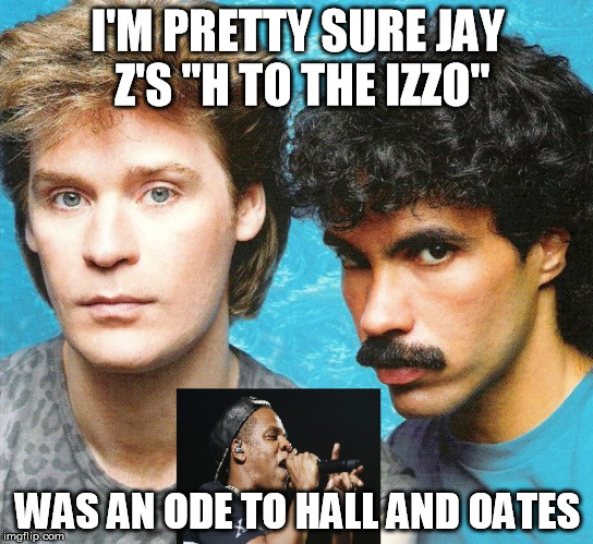 It's so obvious. | I'M PRETTY SURE JAY Z'S "H TO THE IZZO" WAS AN ODE TO HALL AND OATES | image tagged in memes,funny memes,too funny,rap | made w/ Imgflip meme maker