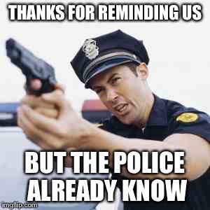 THANKS FOR REMINDING US BUT THE POLICE ALREADY KNOW | made w/ Imgflip meme maker