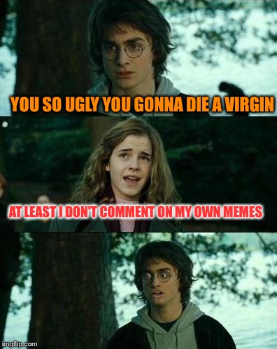 Harry got punked | YOU SO UGLY YOU GONNA DIE A VIRGIN AT LEAST I DON'T COMMENT ON MY OWN MEMES | image tagged in harry got punked | made w/ Imgflip meme maker