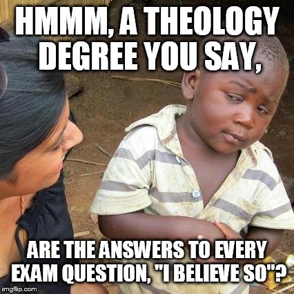 I believe so, yes. | HMMM, A THEOLOGY DEGREE YOU SAY, ARE THE ANSWERS TO EVERY EXAM QUESTION, "I BELIEVE SO"? | image tagged in memes,third world skeptical kid,theology,funny memes | made w/ Imgflip meme maker