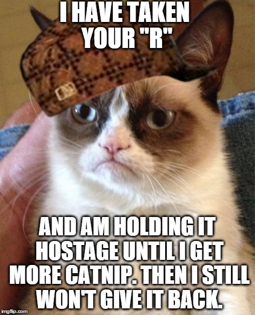 Grumpy Cat Meme | I HAVE TAKEN YOUR "R" AND AM HOLDING IT HOSTAGE UNTIL I GET MORE CATNIP. THEN I STILL WON'T GIVE IT BACK. | image tagged in memes,grumpy cat,scumbag | made w/ Imgflip meme maker