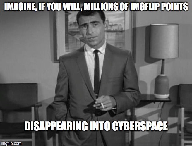 Rod Serling: Imagine If You Will | IMAGINE, IF YOU WILL, MILLIONS OF IMGFLIP POINTS DISAPPEARING INTO CYBERSPACE | image tagged in rod serling imagine if you will | made w/ Imgflip meme maker