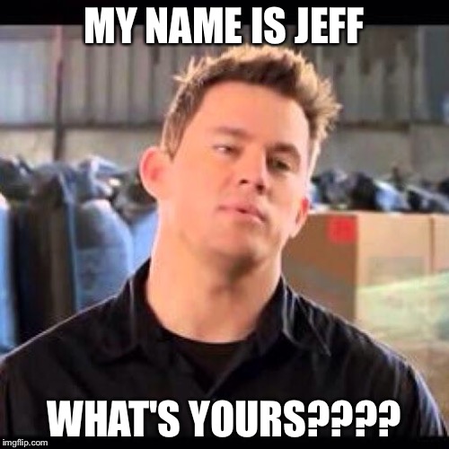 My Name is Jeff | MY NAME IS JEFF WHAT'S YOURS???? | image tagged in my name is jeff | made w/ Imgflip meme maker