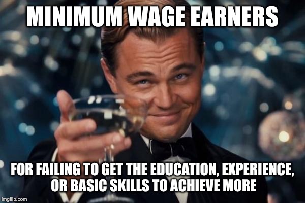 Leonardo Dicaprio Cheers Meme | MINIMUM WAGE EARNERS FOR FAILING TO GET THE EDUCATION, EXPERIENCE, OR BASIC SKILLS TO ACHIEVE MORE | image tagged in memes,leonardo dicaprio cheers | made w/ Imgflip meme maker