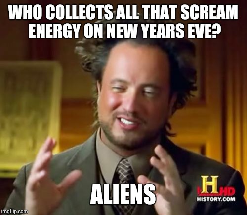 Ancient Aliens Meme | WHO COLLECTS ALL THAT SCREAM ENERGY ON NEW YEARS EVE? ALIENS | image tagged in memes,ancient aliens | made w/ Imgflip meme maker