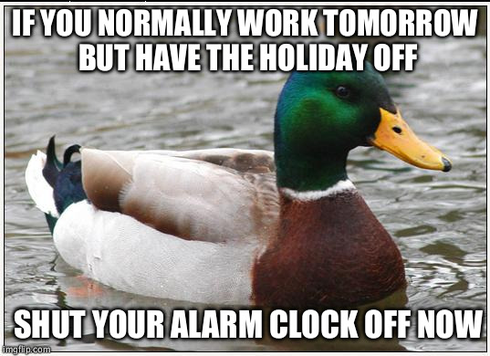 Actual Advice Mallard | IF YOU NORMALLY WORK TOMORROW BUT HAVE THE HOLIDAY OFF SHUT YOUR ALARM CLOCK OFF NOW | image tagged in memes,actual advice mallard | made w/ Imgflip meme maker