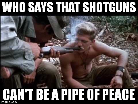 WHO SAYS THAT SHOTGUNS CAN'T BE A PIPE OF PEACE | made w/ Imgflip meme maker