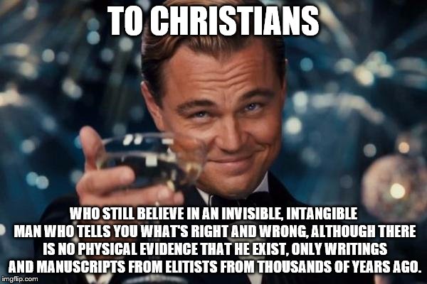Leonardo Dicaprio Cheers | TO CHRISTIANS WHO STILL BELIEVE IN AN INVISIBLE, INTANGIBLE MAN WHO TELLS YOU WHAT'S RIGHT AND WRONG, ALTHOUGH THERE IS NO PHYSICAL EVIDENCE | image tagged in memes,leonardo dicaprio cheers | made w/ Imgflip meme maker