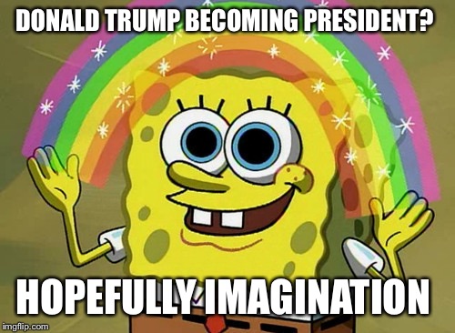 Imagination Spongebob | DONALD TRUMP BECOMING PRESIDENT? HOPEFULLY IMAGINATION | image tagged in memes,imagination spongebob | made w/ Imgflip meme maker