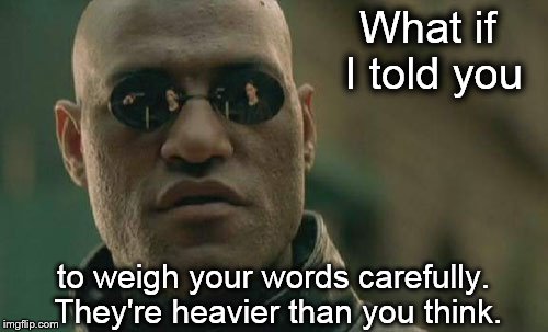 Weigh Your Words Carefully | What if I told you to weigh your words carefully.  They're heavier than you think. | image tagged in memes,matrix morpheus,anger,hate,family,love | made w/ Imgflip meme maker