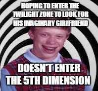 HOPING TO ENTER THE TWILIGHT ZONE TO LOOK FOR HIS IMAGINARY GIRLFRIEND DOESN'T ENTER THE 5TH DIMENSION | made w/ Imgflip meme maker