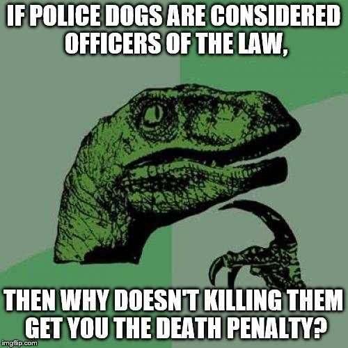 MAKE IT SO. Full measures, you pussy hypocrites! | IF POLICE DOGS ARE CONSIDERED OFFICERS OF THE LAW, THEN WHY DOESN'T KILLING THEM GET YOU THE DEATH PENALTY? | image tagged in memes,philosoraptor | made w/ Imgflip meme maker