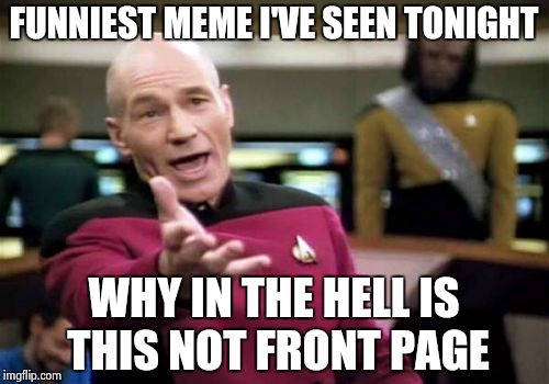 Picard Wtf Meme | FUNNIEST MEME I'VE SEEN TONIGHT WHY IN THE HELL IS THIS NOT FRONT PAGE | image tagged in memes,picard wtf | made w/ Imgflip meme maker