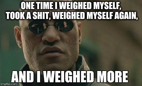 Matrix Morpheus | ONE TIME I WEIGHED MYSELF, TOOK A SHIT, WEIGHED MYSELF AGAIN, AND I WEIGHED MORE | image tagged in memes,matrix morpheus | made w/ Imgflip meme maker
