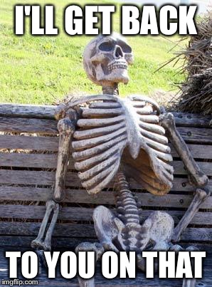 Waiting Skeleton Meme | I'LL GET BACK TO YOU ON THAT | image tagged in memes,waiting skeleton | made w/ Imgflip meme maker