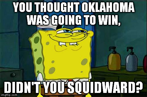 Don't You Squidward Meme | YOU THOUGHT OKLAHOMA WAS GOING TO WIN, DIDN'T YOU SQUIDWARD? | image tagged in memes,dont you squidward | made w/ Imgflip meme maker