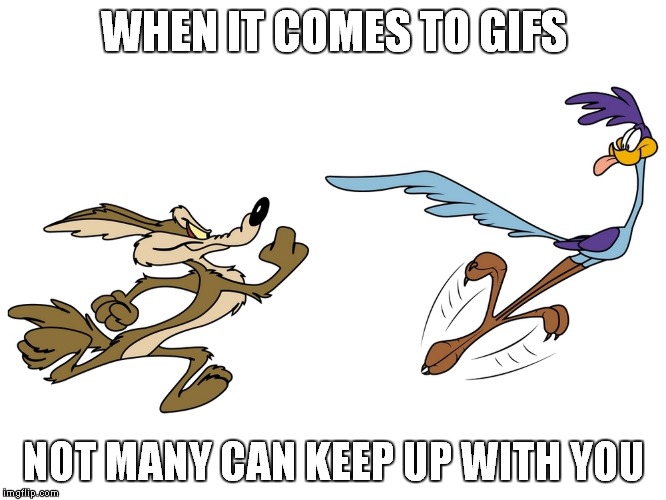 WHEN IT COMES TO GIFS NOT MANY CAN KEEP UP WITH YOU | made w/ Imgflip meme maker