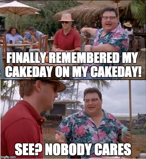 See Nobody Cares Meme | FINALLY REMEMBERED MY CAKEDAY ON MY CAKEDAY! SEE? NOBODY CARES | image tagged in memes,see nobody cares,AdviceAnimals | made w/ Imgflip meme maker