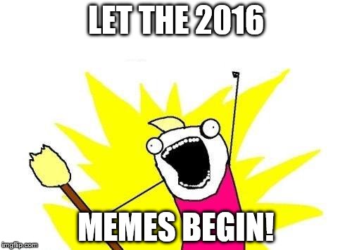 X All The Y Meme | LET THE 2016 MEMES BEGIN! | image tagged in memes,x all the y | made w/ Imgflip meme maker