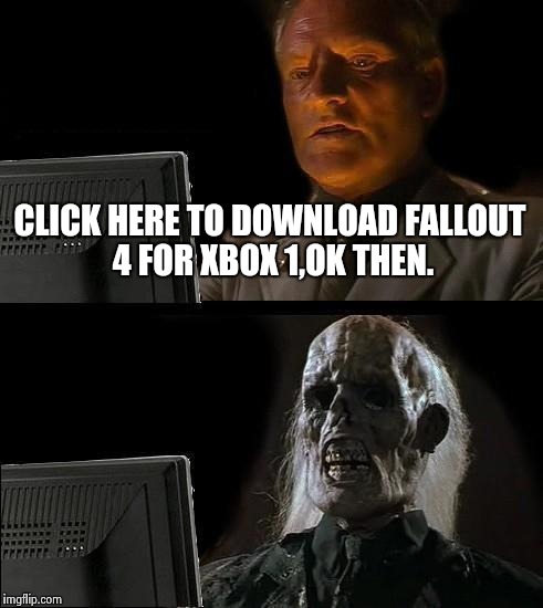 The time I waited... | CLICK HERE TO DOWNLOAD FALLOUT 4 FOR XBOX 1,OK THEN. | image tagged in memes,ill just wait here | made w/ Imgflip meme maker