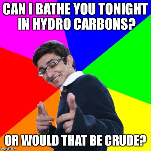 Subtle Pickup Liner | CAN I BATHE YOU TONIGHT IN HYDRO CARBONS? OR WOULD THAT BE CRUDE? | image tagged in memes,subtle pickup liner | made w/ Imgflip meme maker