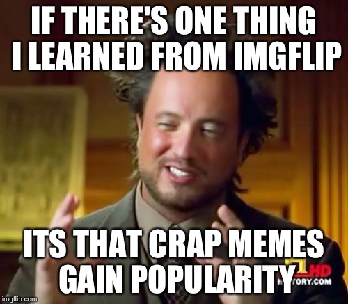 Ancient Aliens Meme | IF THERE'S ONE THING I LEARNED FROM IMGFLIP ITS THAT CRAP MEMES GAIN POPULARITY | image tagged in memes,ancient aliens | made w/ Imgflip meme maker