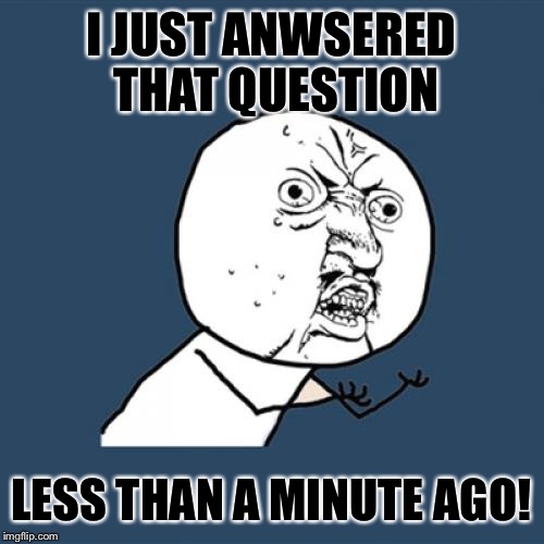 Y U No Meme | I JUST ANWSERED THAT QUESTION LESS THAN A MINUTE AGO! | image tagged in memes,y u no | made w/ Imgflip meme maker