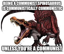 Communist Spinosaurus | BEING A COMMUNIST SPINOSAURUS IS COMMUNISTICALLY COMMUNISTIC UNLESS YOU'RE A COMMUNIST | image tagged in communist spinosaurus | made w/ Imgflip meme maker