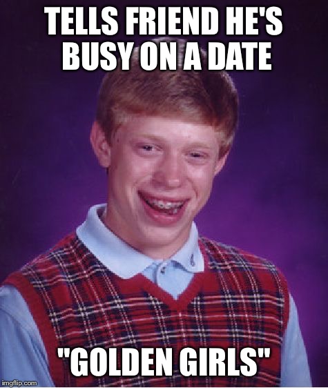 Bad Luck Brian Meme | TELLS FRIEND HE'S BUSY ON A DATE "GOLDEN GIRLS" | image tagged in memes,bad luck brian | made w/ Imgflip meme maker