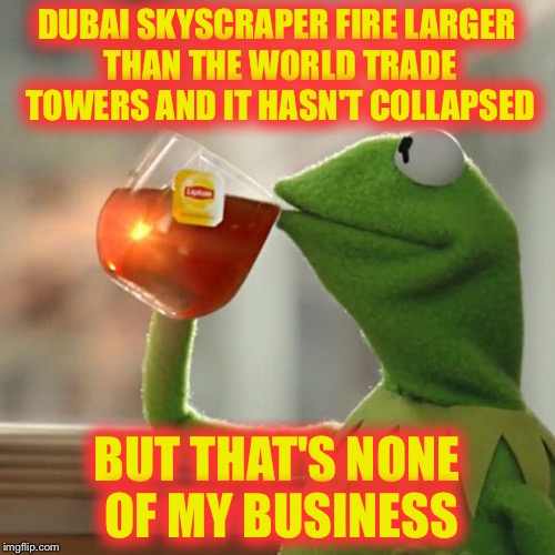 Investigate 911 | DUBAI SKYSCRAPER FIRE LARGER THAN THE WORLD TRADE TOWERS AND IT HASN'T COLLAPSED BUT THAT'S NONE OF MY BUSINESS | image tagged in memes,but thats none of my business,kermit the frog | made w/ Imgflip meme maker