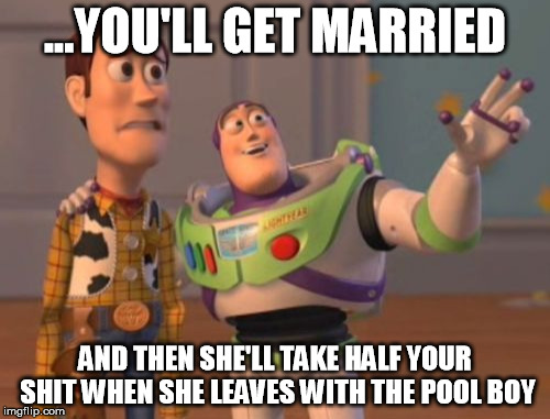 X, X Everywhere | ...YOU'LL GET MARRIED AND THEN SHE'LL TAKE HALF YOUR SHIT WHEN SHE LEAVES WITH THE POOL BOY | image tagged in memes,x x everywhere | made w/ Imgflip meme maker